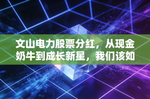 文山电力股票分红，从现金奶牛到成长新星，我们该如何重新审视这笔投资？