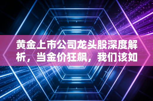 黄金上市公司龙头股深度解析，当金价狂飙，我们该如何上车？