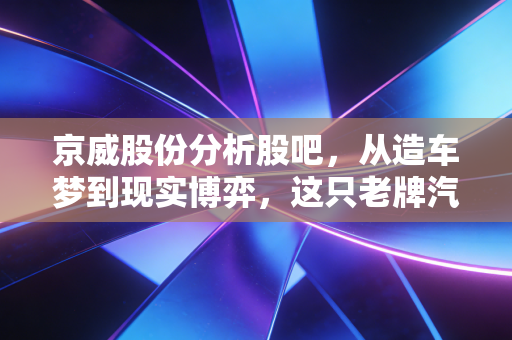 京威股份分析股吧,从造车梦到现实博弈,这只老牌汽配股还能翻身吗?