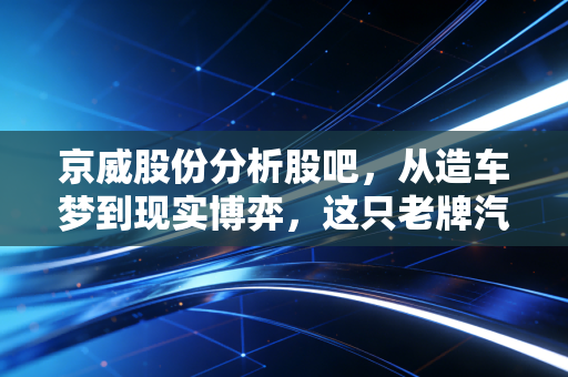 京威股份分析股吧，从造车梦到现实博弈，这只老牌汽配股还能翻身吗？