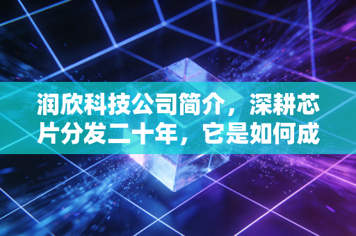 润欣科技公司简介，深耕芯片分发二十年，它是如何成为物联网时代的隐形推手？