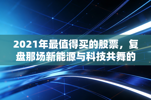 2021年最值得买的股票，复盘那场新能源与科技共舞的资本盛宴