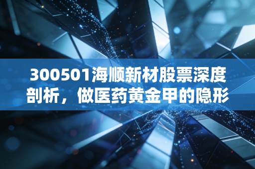 300501海顺新材股票深度剖析,做医药黄金甲的隐形冠军,这只股能穿越周期吗?