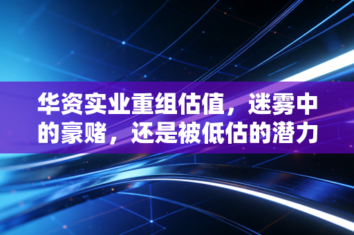 华资实业重组估值,迷雾中的豪赌,还是被低估的潜力股?