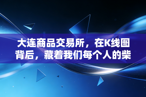 大连商品交易所,在K线图背后,藏着我们每个人的柴米油盐与大国博弈