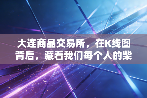 大连商品交易所，在K线图背后，藏着我们每个人的柴米油盐与大国博弈