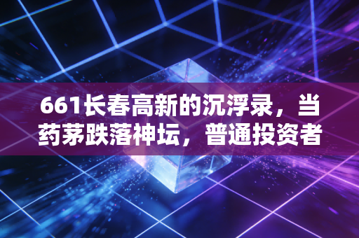661长春高新的沉浮录，当药茅跌落神坛，普通投资者该如何守住钱袋子？
