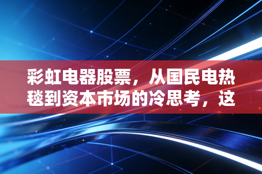彩虹电器股票，从国民电热毯到资本市场的冷思考，这只老字号还能温暖你的钱包吗？