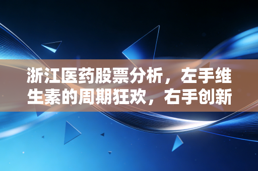 浙江医药股票分析，左手维生素的周期狂欢，右手创新药的阵痛突围，这只票到底值不值得守？