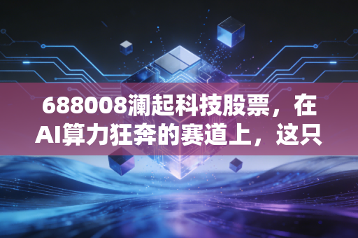 688008澜起科技股票,在AI算力狂奔的赛道上,这只隐形冠军还能跑多远?