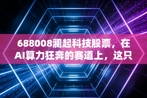 688008澜起科技股票,在AI算力狂奔的赛道上,这只隐形冠军还能跑多远?