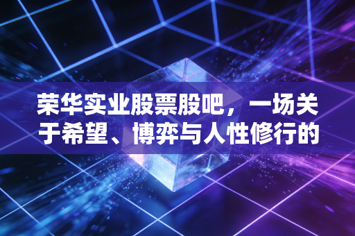 荣华实业股票股吧,一场关于希望、博弈与人性修行的漫长独白