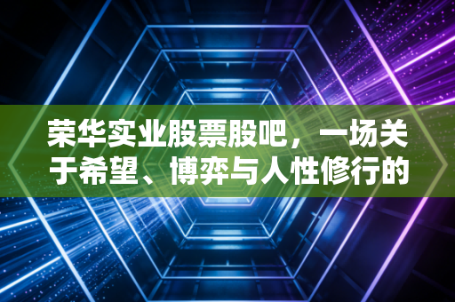 荣华实业股票股吧,一场关于希望、博弈与人性修行的漫长独白