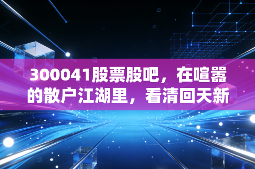 300041股票股吧,在喧嚣的散户江湖里,看清回天新材的粘性未来
