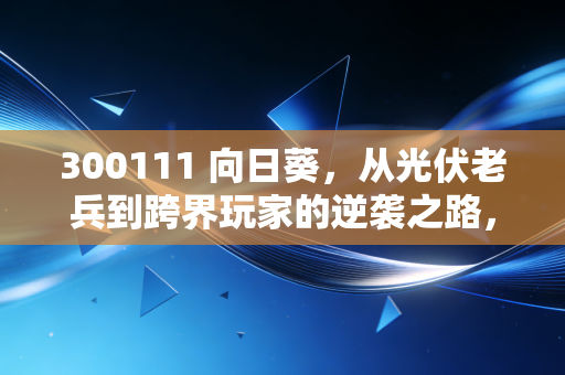 300111 向日葵,从光伏老兵到跨界玩家的逆袭之路,这只变脸股还能追吗?