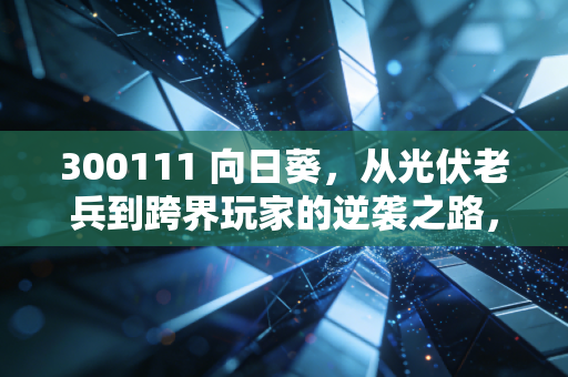 300111 向日葵,从光伏老兵到跨界玩家的逆袭之路,这只变脸股还能追吗?