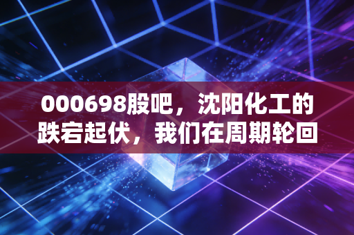 000698股吧，沈阳化工的跌宕起伏，我们在周期轮回中如何自处？