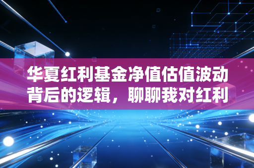华夏红利基金净值估值波动背后的逻辑，聊聊我对红利策略的长期思考