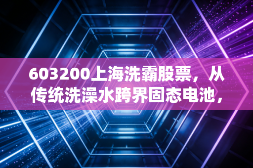 603200上海洗霸股票,从传统洗澡水跨界固态电池,这只票是妖气冲天还是厚积薄发?