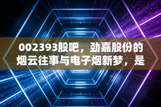 002393股吧，劲嘉股份的烟云往事与电子烟新梦，是价值洼地还是情绪陷阱？