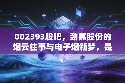 002393股吧，劲嘉股份的烟云往事与电子烟新梦，是价值洼地还是情绪陷阱？