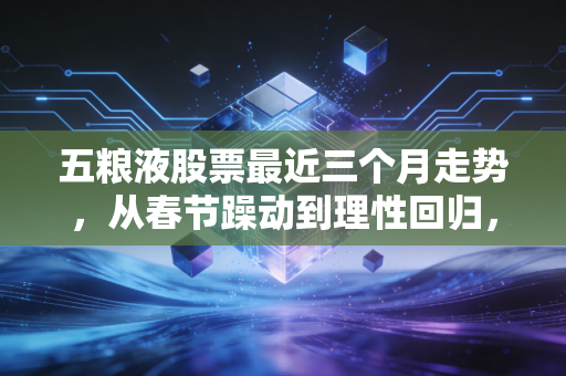 五粮液股票最近三个月走势,从春节躁动到理性回归,这杯老酒还香不香?