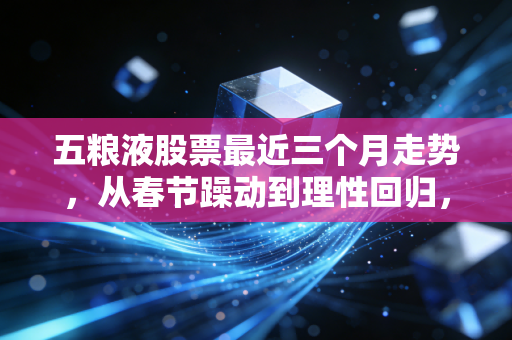 五粮液股票最近三个月走势，从春节躁动到理性回归，这杯老酒还香不香？
