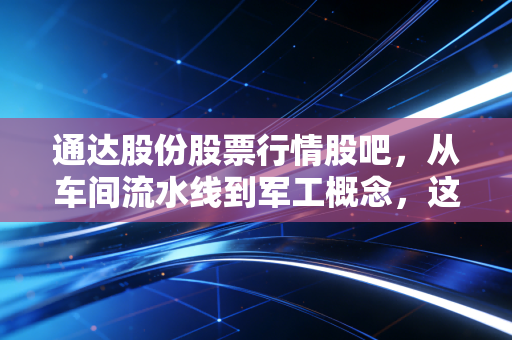 通达股份股票行情股吧，从车间流水线到军工概念，这只股票能穿越周期吗？