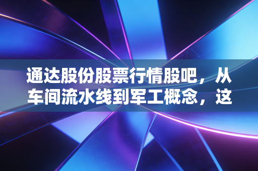 通达股份股票行情股吧，从车间流水线到军工概念，这只股票能穿越周期吗？