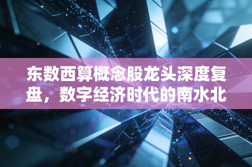 东数西算概念股龙头深度复盘，数字经济时代的南水北调，谁才是真正的算力王者？
