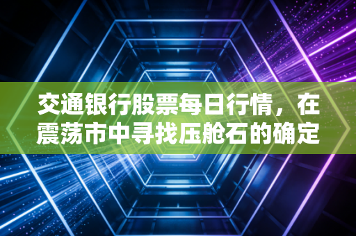 交通银行股票每日行情,在震荡市中寻找压舱石的确定性