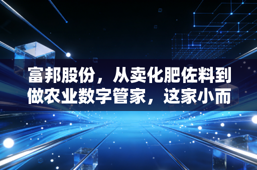 富邦股份，从卖化肥佐料到做农业数字管家，这家小而美的公司能走多远？