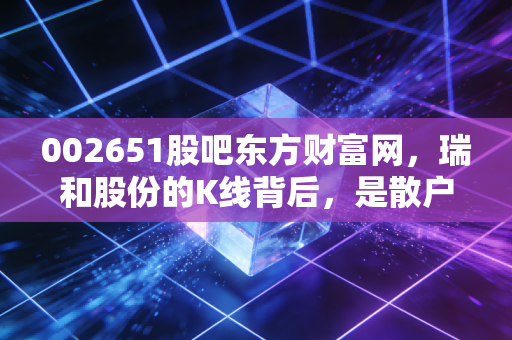 002651股吧东方财富网,瑞和股份的K线背后,是散户的悲歌还是等待黎明的微光?