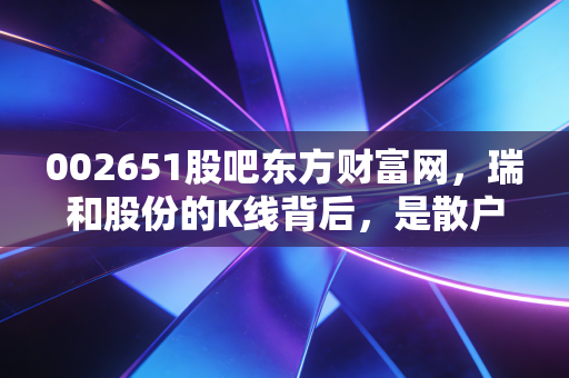002651股吧东方财富网,瑞和股份的K线背后,是散户的悲歌还是等待黎明的微光?
