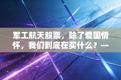 军工航天股票,除了爱国情怀,我们到底在买什么?——深度解析大国重器的投资逻辑