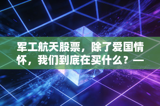 军工航天股票,除了爱国情怀,我们到底在买什么?——深度解析大国重器的投资逻辑