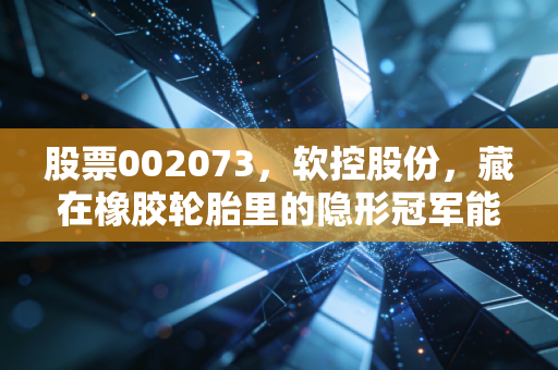 股票002073,软控股份,藏在橡胶轮胎里的隐形冠军能走多远?