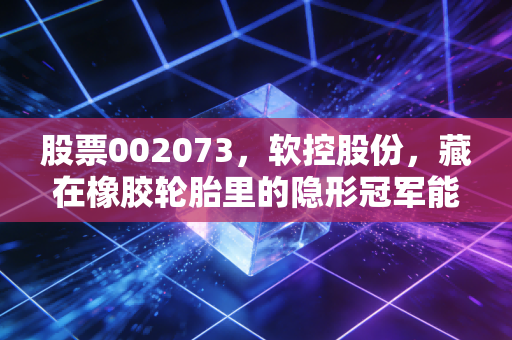 股票002073,软控股份,藏在橡胶轮胎里的隐形冠军能走多远?