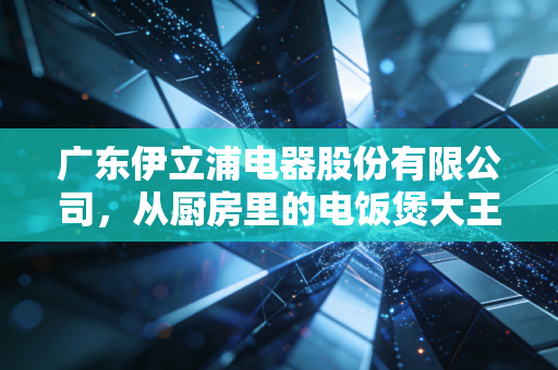 广东伊立浦电器股份有限公司，从厨房里的电饭煲大王到资本市场的过山车，一场关于跨界转型的残酷教训