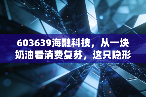 603639海融科技,从一块奶油看消费复苏,这只隐形冠军被低估了吗?