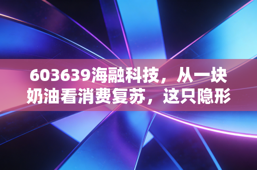 603639海融科技,从一块奶油看消费复苏,这只隐形冠军被低估了吗?