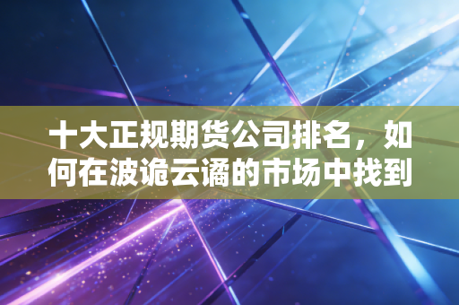 十大正规期货公司排名,如何在波诡云谲的市场中找到你的定海神针?