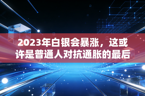 2023年白银会暴涨,这或许是普通人对抗通胀的最后一张船票
