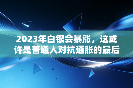 2023年白银会暴涨,这或许是普通人对抗通胀的最后一张船票
