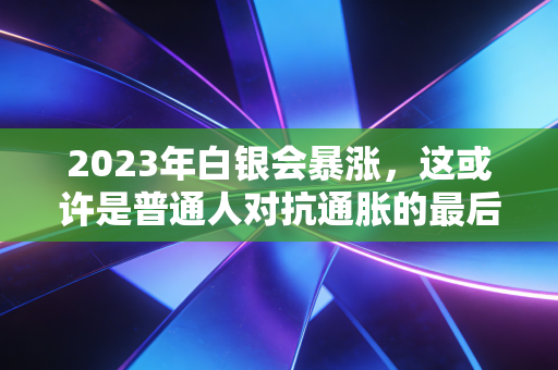 2023年白银会暴涨,这或许是普通人对抗通胀的最后一张船票
