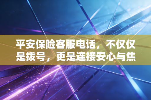 平安保险客服电话,不仅仅是拨号,更是连接安心与焦虑的桥梁