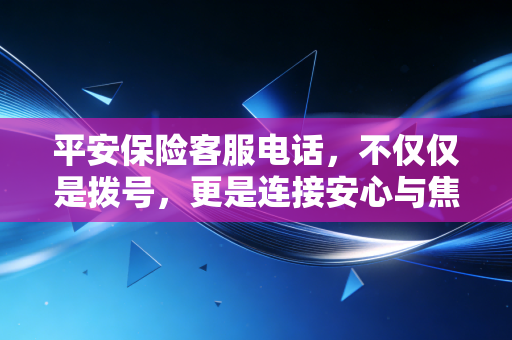 平安保险客服电话,不仅仅是拨号,更是连接安心与焦虑的桥梁