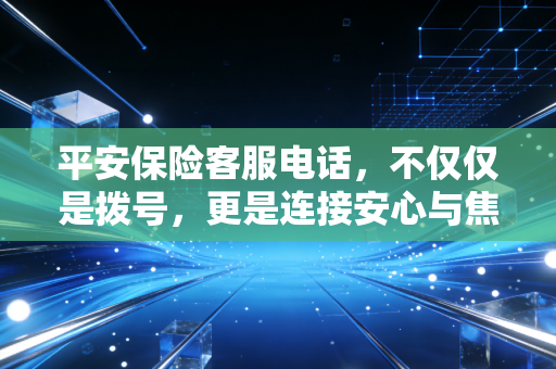 平安保险客服电话,不仅仅是拨号,更是连接安心与焦虑的桥梁