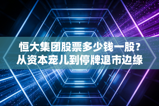 恒大集团股票多少钱一股?从资本宠儿到停牌退市边缘,一场关于贪婪与常识的反思