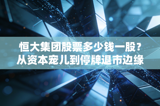 恒大集团股票多少钱一股?从资本宠儿到停牌退市边缘,一场关于贪婪与常识的反思